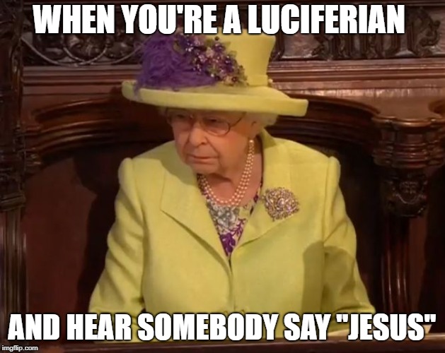 The Queen Is Not Pleased | WHEN YOU'RE A LUCIFERIAN; AND HEAR SOMEBODY SAY "JESUS" | image tagged in queen angry,jesus christ,satanism,queen elizabeth,royal wedding | made w/ Imgflip meme maker