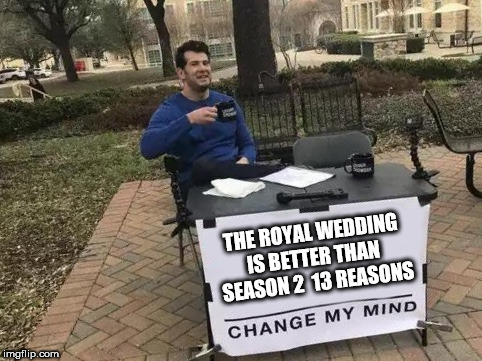 Change My Mind | THE ROYAL WEDDING IS BETTER THAN  SEASON 2  13 REASONS | image tagged in change my mind | made w/ Imgflip meme maker