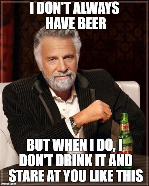 The Most Interesting Man In The World Meme | I DON'T ALWAYS HAVE BEER; BUT WHEN I DO, I DON'T DRINK IT AND STARE AT YOU LIKE THIS | image tagged in memes,the most interesting man in the world | made w/ Imgflip meme maker