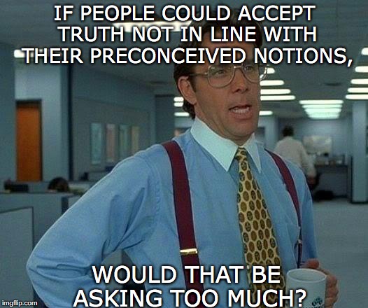 That Would Be Great Meme | IF PEOPLE COULD ACCEPT TRUTH NOT IN LINE WITH THEIR PRECONCEIVED NOTIONS, WOULD THAT BE ASKING TOO MUCH? | image tagged in memes,that would be great | made w/ Imgflip meme maker