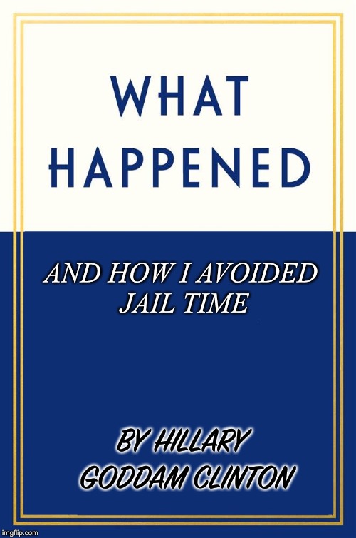 What Happened Blank | AND HOW I AVOIDED JAIL TIME; BY HILLARY GODDAM CLINTON | image tagged in what happened blank | made w/ Imgflip meme maker