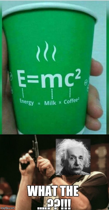 Einstein's legacy | WHAT THE ....??!!! | image tagged in am i the only one around here | made w/ Imgflip meme maker