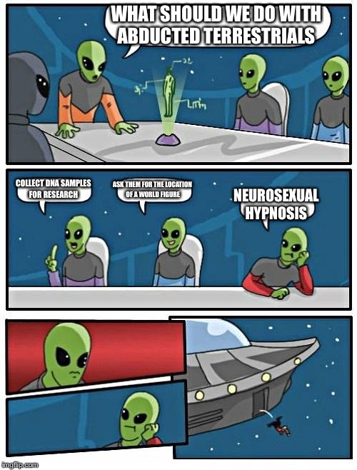 Alien Meeting Suggestion Meme | WHAT SHOULD WE DO WITH ABDUCTED TERRESTRIALS; COLLECT DNA SAMPLES FOR RESEARCH; ASK THEM FOR THE LOCATION OF A WORLD FIGURE; NEUROSEXUAL HYPNOSIS | image tagged in memes,alien meeting suggestion | made w/ Imgflip meme maker