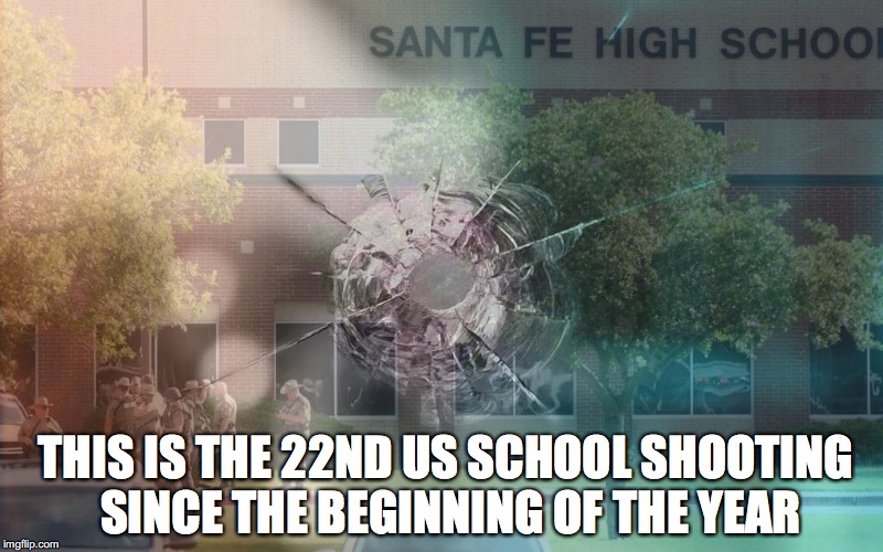 22nd | THIS IS THE 22ND US SCHOOL SHOOTING SINCE THE BEGINNING OF THE YEAR | image tagged in school shooting,mass shooting,santa fe,texas,gun control | made w/ Imgflip meme maker