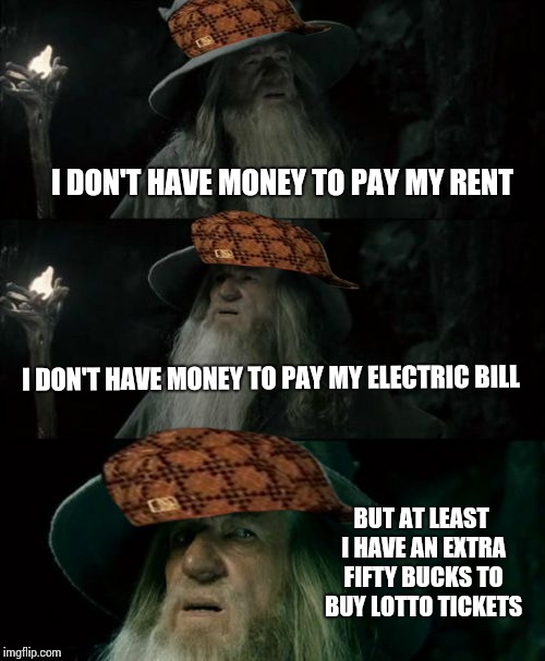 Priorities. | I DON'T HAVE MONEY TO PAY MY RENT; I DON'T HAVE MONEY TO PAY MY ELECTRIC BILL; BUT AT LEAST I HAVE AN EXTRA FIFTY BUCKS TO BUY LOTTO TICKETS | image tagged in memes,confused gandalf,scumbag | made w/ Imgflip meme maker