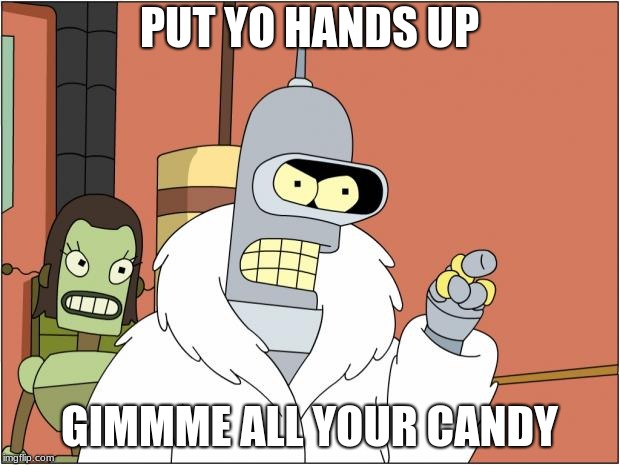 Bender | PUT YO HANDS UP; GIMMME ALL YOUR CANDY | image tagged in memes,bender | made w/ Imgflip meme maker