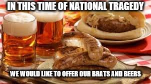 IN THIS TIME OF NATIONAL TRAGEDY; WE WOULD LIKE TO OFFER OUR BRATS AND BEERS | image tagged in tragedy,thoughts and prayers | made w/ Imgflip meme maker