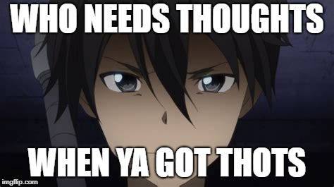 Kirito's thots |  WHO NEEDS THOUGHTS; WHEN YA GOT THOTS | image tagged in anime,kirito,sao,sword art online,funny memes | made w/ Imgflip meme maker