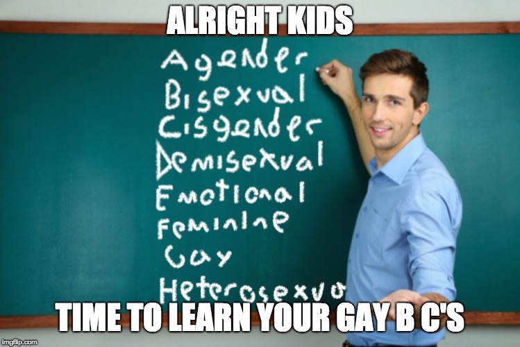 The alphabet today.... | ALRIGHT KIDS; TIME TO LEARN YOUR GAY B C'S | image tagged in gay,memes,funny,abc,gender | made w/ Imgflip meme maker