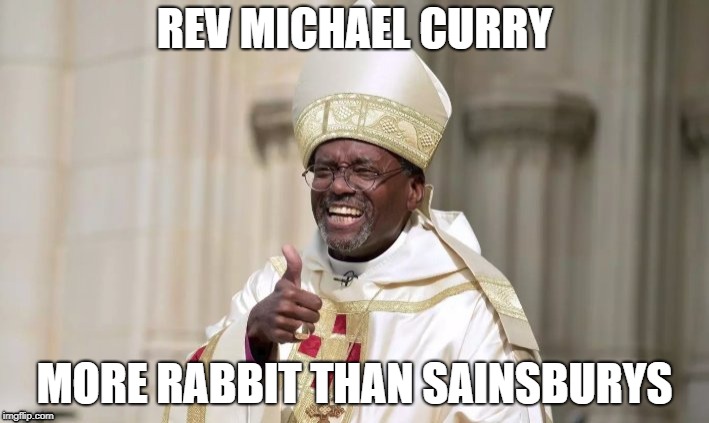 rev bishop michael curry | REV MICHAEL CURRY; MORE RABBIT THAN SAINSBURYS | image tagged in royal wedding | made w/ Imgflip meme maker