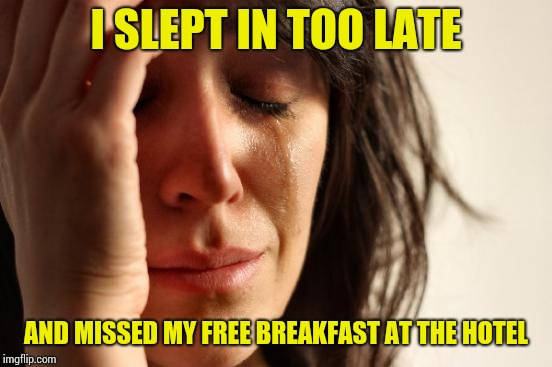 First World Problems Meme | I SLEPT IN TOO LATE; AND MISSED MY FREE BREAKFAST AT THE HOTEL | image tagged in memes,first world problems | made w/ Imgflip meme maker