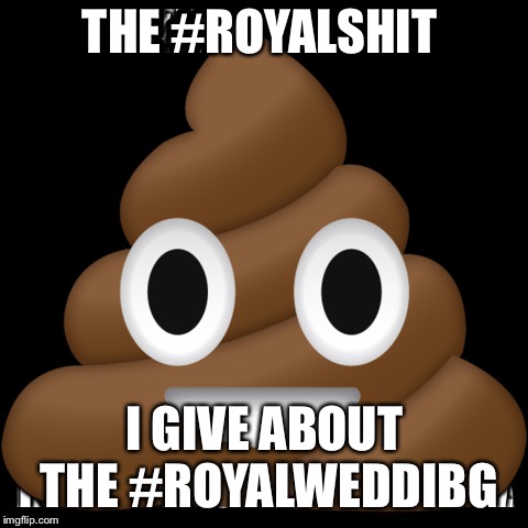 THE #ROYALSHIT; I GIVE ABOUT THE #ROYALWEDDIBG | image tagged in royal wedding | made w/ Imgflip meme maker