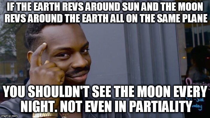 50%
 | IF THE EARTH REVS AROUND SUN AND THE MOON REVS AROUND THE EARTH ALL ON THE SAME PLANE; YOU SHOULDN'T SEE THE MOON EVERY NIGHT. NOT EVEN IN PARTIALITY | image tagged in memes,roll safe think about it | made w/ Imgflip meme maker