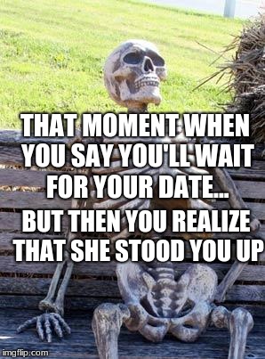 Waiting Skeleton Meme | THAT MOMENT WHEN YOU SAY YOU'LL WAIT FOR YOUR DATE... BUT THEN YOU REALIZE THAT SHE STOOD YOU UP | image tagged in memes,waiting skeleton | made w/ Imgflip meme maker