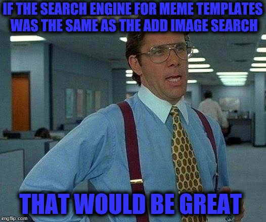 That Would Be Great Meme | IF THE SEARCH ENGINE FOR MEME TEMPLATES WAS THE SAME AS THE ADD IMAGE SEARCH; THAT WOULD BE GREAT | image tagged in memes,that would be great | made w/ Imgflip meme maker