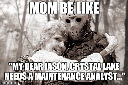 Jason | MOM BE LIKE; "MY DEAR JASON, CRYSTAL LAKE NEEDS A MAINTENANCE ANALYST..." | image tagged in jason | made w/ Imgflip meme maker