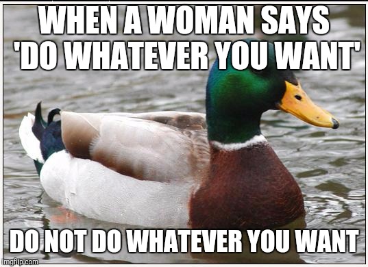 Actual Advice Mallard | WHEN A WOMAN SAYS 'DO WHATEVER YOU WANT'; DO NOT DO WHATEVER YOU WANT | image tagged in memes,actual advice mallard | made w/ Imgflip meme maker