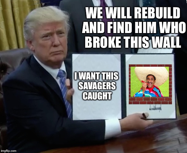 Trump Bill Signing Meme | WE WILL REBUILD AND FIND HIM WHO BROKE THIS WALL; I WANT THIS SAVAGERS  CAUGHT | image tagged in memes,trump bill signing,meanwhile on imgflip | made w/ Imgflip meme maker