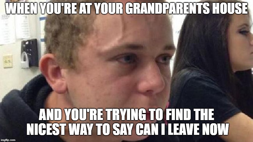 frustrated meme | WHEN YOU'RE AT YOUR GRANDPARENTS HOUSE; AND YOU'RE TRYING TO FIND THE NICEST WAY TO SAY CAN I LEAVE NOW | image tagged in frustrated meme | made w/ Imgflip meme maker