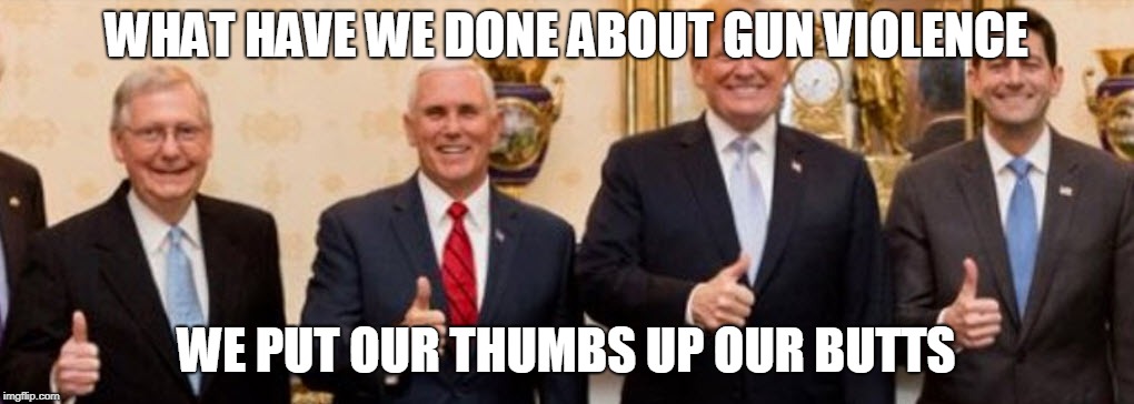 We Have Done Nothing | WHAT HAVE WE DONE ABOUT GUN VIOLENCE; WE PUT OUR THUMBS UP OUR BUTTS | image tagged in guns,gun control,donald trump,paul ryan,mitch mcconnell,congress | made w/ Imgflip meme maker