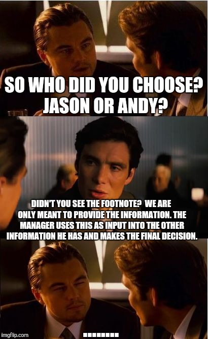Inception Meme | SO WHO DID YOU CHOOSE? JASON OR ANDY? DIDN'T YOU SEE THE FOOTNOTE?
 WE ARE ONLY MEANT TO PROVIDE THE INFORMATION. THE MANAGER USES THIS AS INPUT INTO THE OTHER INFORMATION HE HAS AND MAKES THE FINAL DECISION. ........ | image tagged in memes,inception | made w/ Imgflip meme maker