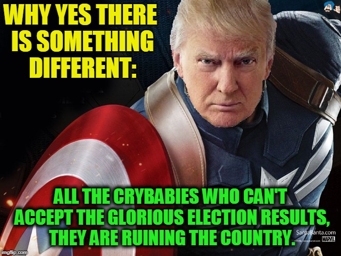 Trump @TheRealCaptainAmerica | WHY YES THERE IS SOMETHING DIFFERENT: ALL THE CRYBABIES WHO CAN'T ACCEPT THE GLORIOUS ELECTION RESULTS, THEY ARE RUINING THE COUNTRY. | image tagged in trump therealcaptainamerica | made w/ Imgflip meme maker