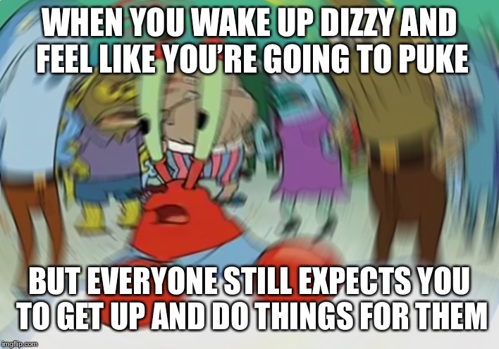 Mr Krabs Blur Meme Meme | WHEN YOU WAKE UP DIZZY AND FEEL LIKE YOU’RE GOING TO PUKE; BUT EVERYONE STILL EXPECTS YOU TO GET UP AND DO THINGS FOR THEM | image tagged in memes,mr krabs blur meme | made w/ Imgflip meme maker
