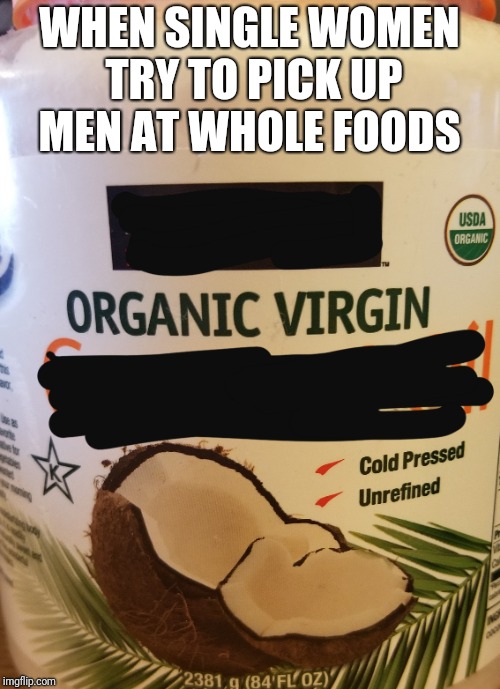 WHEN SINGLE WOMEN TRY TO PICK UP MEN AT WHOLE FOODS | made w/ Imgflip meme maker