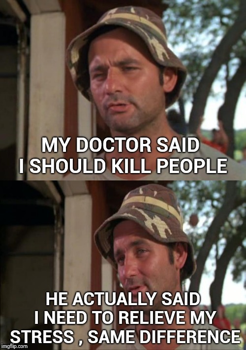 Using the "Doctor's orders" defense |  MY DOCTOR SAID I SHOULD KILL PEOPLE; HE ACTUALLY SAID I NEED TO RELIEVE MY STRESS , SAME DIFFERENCE | image tagged in bill murray bad joke,stressed out,doctordoomsday180,pissed off | made w/ Imgflip meme maker