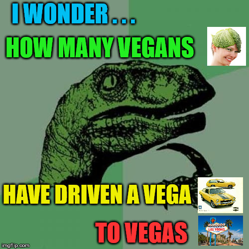 Vegans in a Vega to Vegas | I WONDER . . . HOW MANY VEGANS; HAVE DRIVEN A VEGA; TO VEGAS | image tagged in memes,philosoraptor,vegan,las vegas | made w/ Imgflip meme maker