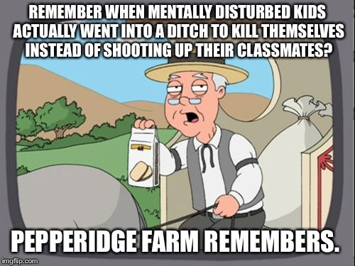 Family Guy Pepper Ridge | REMEMBER WHEN MENTALLY DISTURBED KIDS ACTUALLY WENT INTO A DITCH TO KILL THEMSELVES INSTEAD OF SHOOTING UP THEIR CLASSMATES? PEPPERIDGE FARM REMEMBERS. | image tagged in family guy pepper ridge,AdviceAnimals | made w/ Imgflip meme maker