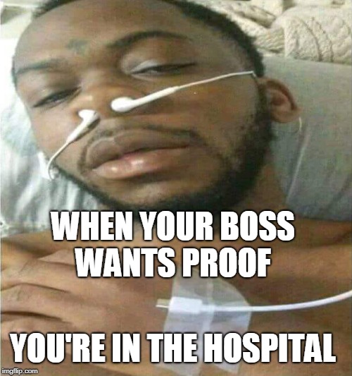 Work ethic... | WHEN YOUR BOSS WANTS PROOF; YOU'RE IN THE HOSPITAL | image tagged in work ethic,employment,sick day,boss,liar,memes | made w/ Imgflip meme maker