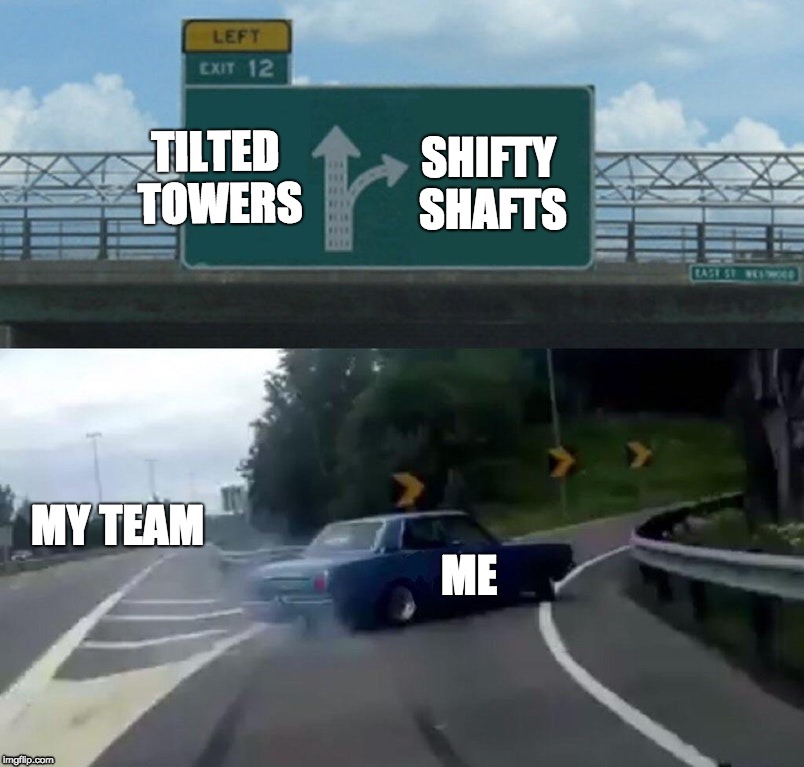 Left Exit 12 Off Ramp Meme | SHIFTY SHAFTS; TILTED TOWERS; MY TEAM; ME | image tagged in memes,left exit 12 off ramp | made w/ Imgflip meme maker