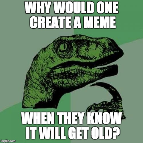 Philosoraptor | WHY WOULD ONE CREATE A MEME; WHEN THEY KNOW IT WILL GET OLD? | image tagged in memes,philosoraptor | made w/ Imgflip meme maker