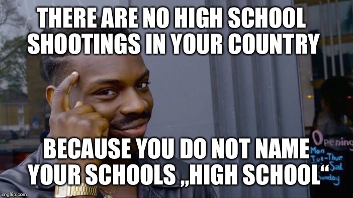 No high school shootings, eh? | THERE ARE NO HIGH SCHOOL SHOOTINGS IN YOUR COUNTRY; BECAUSE YOU DO NOT NAME YOUR SCHOOLS „HIGH SCHOOL“ | image tagged in memes,roll safe think about it,high school shooting | made w/ Imgflip meme maker