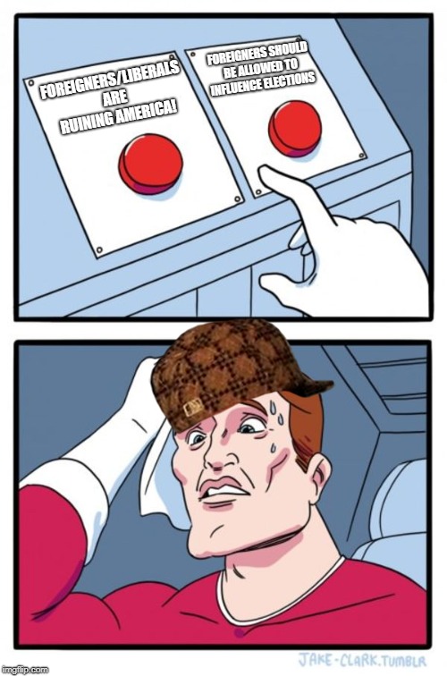 Two Buttons Meme | FOREIGNERS SHOULD BE ALLOWED TO INFLUENCE ELECTIONS; FOREIGNERS/LIBERALS ARE RUINING AMERICA! | image tagged in memes,two buttons,scumbag | made w/ Imgflip meme maker