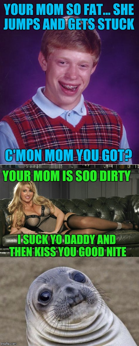 YOUR MOM SO FAT... SHE JUMPS AND GETS STUCK YOUR MOM IS SOO DIRTY I SUCK YO DADDY AND THEN KISS YOU GOOD NITE C'MON MOM YOU GOT? | made w/ Imgflip meme maker