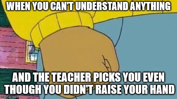 Arthur Fist Meme | WHEN YOU CAN'T UNDERSTAND ANYTHING; AND THE TEACHER PICKS YOU EVEN THOUGH YOU DIDN'T RAISE YOUR HAND | image tagged in memes,arthur fist | made w/ Imgflip meme maker