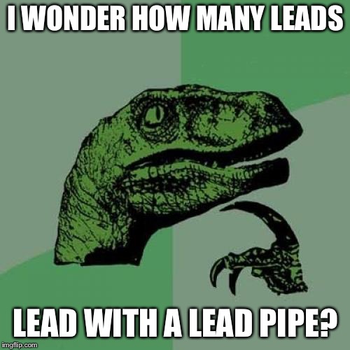Philosoraptor Meme | I WONDER HOW MANY LEADS LEAD WITH A LEAD PIPE? | image tagged in memes,philosoraptor | made w/ Imgflip meme maker