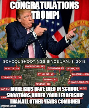 CONGRATULATIONS TRUMP! MORE KIDS HAVE DIED IN SCHOOL SHOOTINGS UNDER YOUR LEADERSHIP THAN ALL OTHER YEARS COMBINED | made w/ Imgflip meme maker