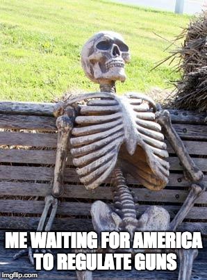 Waiting Skeleton Meme | ME WAITING FOR AMERICA TO REGULATE GUNS | image tagged in memes,waiting skeleton | made w/ Imgflip meme maker