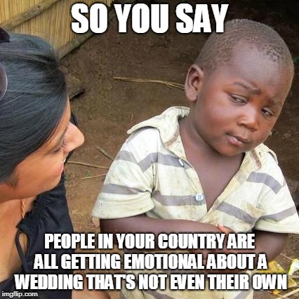 Third World Skeptical Kid | SO YOU SAY; PEOPLE IN YOUR COUNTRY ARE ALL GETTING EMOTIONAL ABOUT A WEDDING THAT'S NOT EVEN THEIR OWN | image tagged in memes,third world skeptical kid | made w/ Imgflip meme maker
