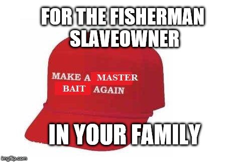 FOR THE FISHERMAN SLAVEOWNER; IN YOUR FAMILY | image tagged in master bait again | made w/ Imgflip meme maker