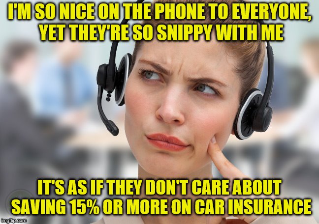 I'M SO NICE ON THE PHONE TO EVERYONE, YET THEY'RE SO SNIPPY WITH ME IT'S AS IF THEY DON'T CARE ABOUT SAVING 15% OR MORE ON CAR INSURANCE | made w/ Imgflip meme maker