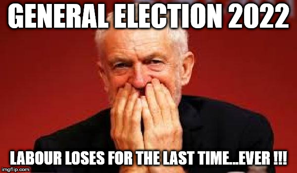 General Election 2022 - Labour loses for last time ever!!! | GENERAL ELECTION 2022; LABOUR LOSES FOR THE LAST TIME...EVER !!! | image tagged in corbyn eww,party of hate,momentum,anti-semitism,vote corbyn,mcdonnell abbott | made w/ Imgflip meme maker