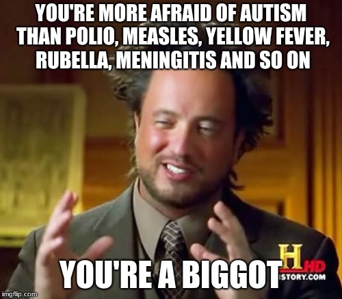 Ancient Aliens Meme | YOU'RE MORE AFRAID OF AUTISM THAN POLIO, MEASLES, YELLOW FEVER, RUBELLA, MENINGITIS AND SO ON; YOU'RE A BIGGOT | image tagged in memes,ancient aliens | made w/ Imgflip meme maker