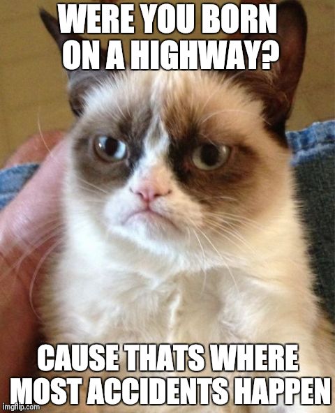 Grumpy Cat Meme | WERE YOU BORN ON A HIGHWAY? CAUSE THATS WHERE MOST ACCIDENTS HAPPEN | image tagged in memes,grumpy cat | made w/ Imgflip meme maker