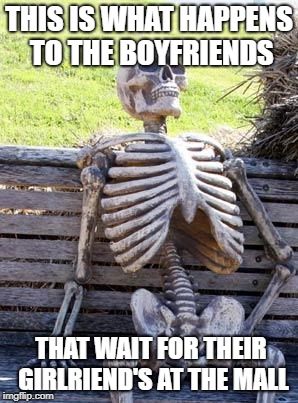 Waiting Skeleton Meme | THIS IS WHAT HAPPENS TO THE BOYFRIENDS; THAT WAIT FOR THEIR GIRLRIEND'S AT THE MALL | image tagged in memes,waiting skeleton | made w/ Imgflip meme maker