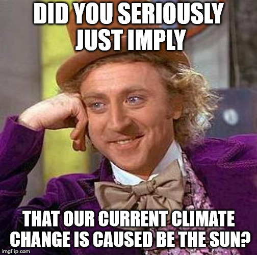 Creepy Condescending Wonka Meme | DID YOU SERIOUSLY JUST IMPLY THAT OUR CURRENT CLIMATE CHANGE IS CAUSED BE THE SUN? | image tagged in memes,creepy condescending wonka | made w/ Imgflip meme maker