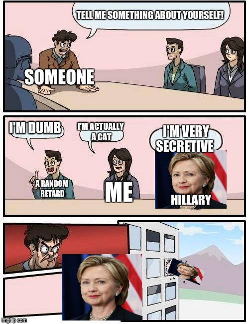 Hillary be all like... | TELL ME SOMETHING ABOUT YOURSELF! SOMEONE; I'M DUMB; I'M ACTUALLY A CAT; I'M VERY SECRETIVE; ME; HILLARY; A RANDOM RETARD | image tagged in memes,boardroom meeting suggestion | made w/ Imgflip meme maker